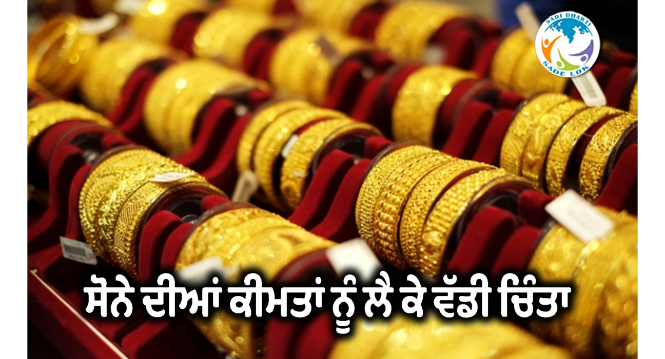 ਸੋਨੇ ਦੀਆਂ ਕੀਮਤਾਂ ਨੂੰ ਲੈ ਕੇ ਵੱਡੀ ਚਿੰਤਾ