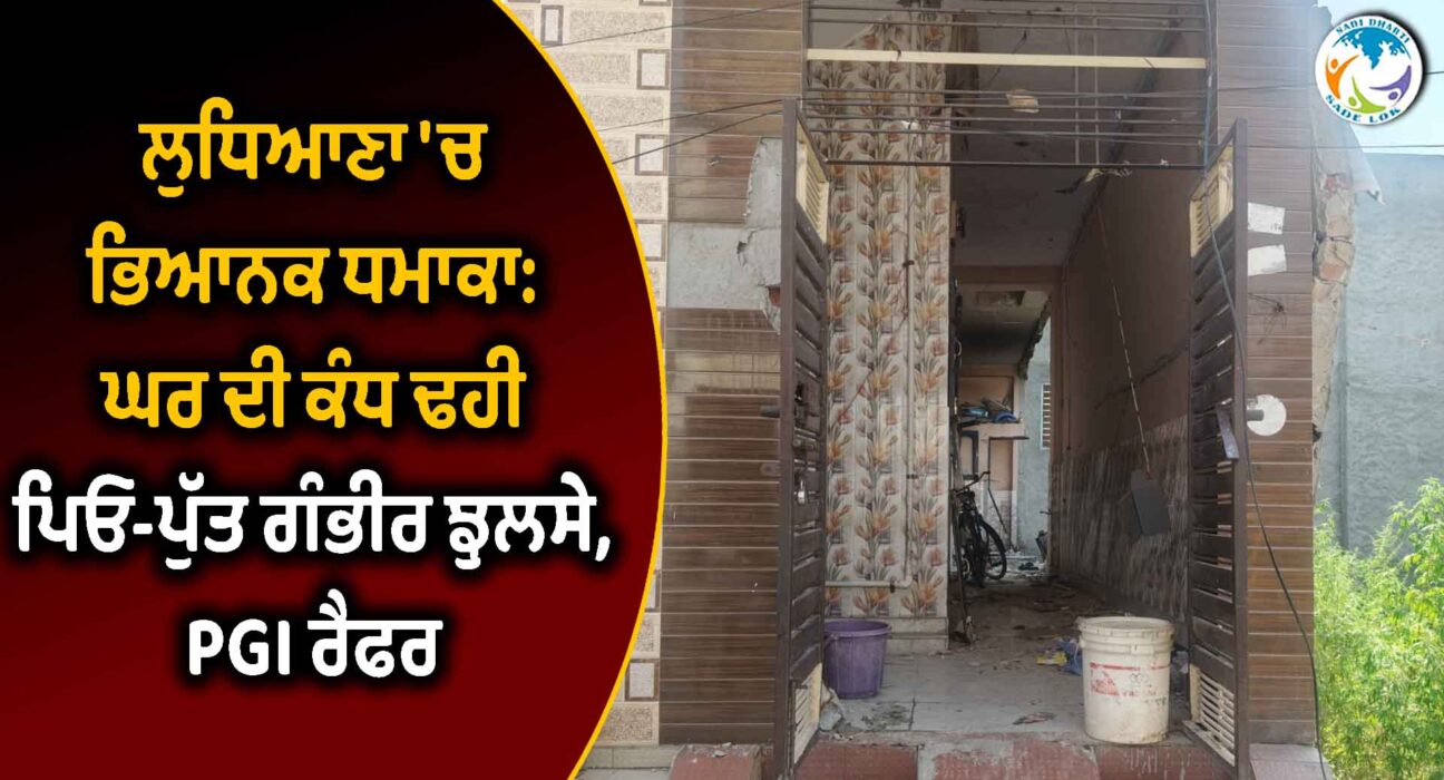 ਲੁਧਿਆਣਾ 'ਚ ਭਿਆਨਕ ਧਮਾਕਾ: ਘਰ ਦੀ ਕੰਧ ਢਹੀ, ਪਿਓ-ਪੁੱਤ ਗੰਭੀਰ ਝੁਲਸੇ, PGI ਰੈਫਰ