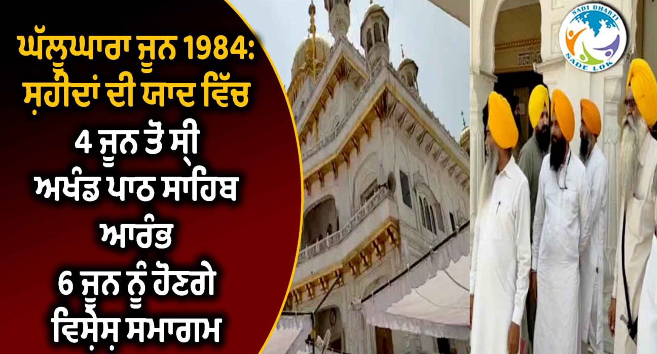 ਘੱਲੂਘਾਰਾ ਜੂਨ 1984: ਸ਼ਹੀਦਾਂ ਦੀ ਯਾਦ ਵਿੱਚ 4 ਜੂਨ ਤੋਂ ਸ੍ਰੀ ਅਖੰਡ ਪਾਠ ਸਾਹਿਬ ਆਰੰਭ, 6 ਜੂਨ ਨੂੰ ਹੋਣਗੇ ਵਿਸ਼ੇਸ਼ ਸਮਾਗਮ