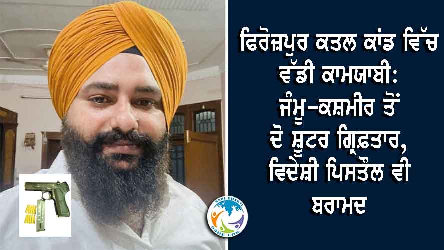 ਫਿਰੋਜ਼ਪੁਰ ਕਤਲ ਕਾਂਡ ਵਿੱਚ ਵੱਡੀ ਕਾਮਯਾਬੀ: ਜੰਮੂ-ਕਸ਼ਮੀਰ ਤੋਂ ਦੋ ਸ਼ੂਟਰ ਗ੍ਰਿਫ਼ਤਾਰ, ਵਿਦੇਸ਼ੀ ਪਿਸਤੌਲ ਵੀ ਬਰਾਮਦ