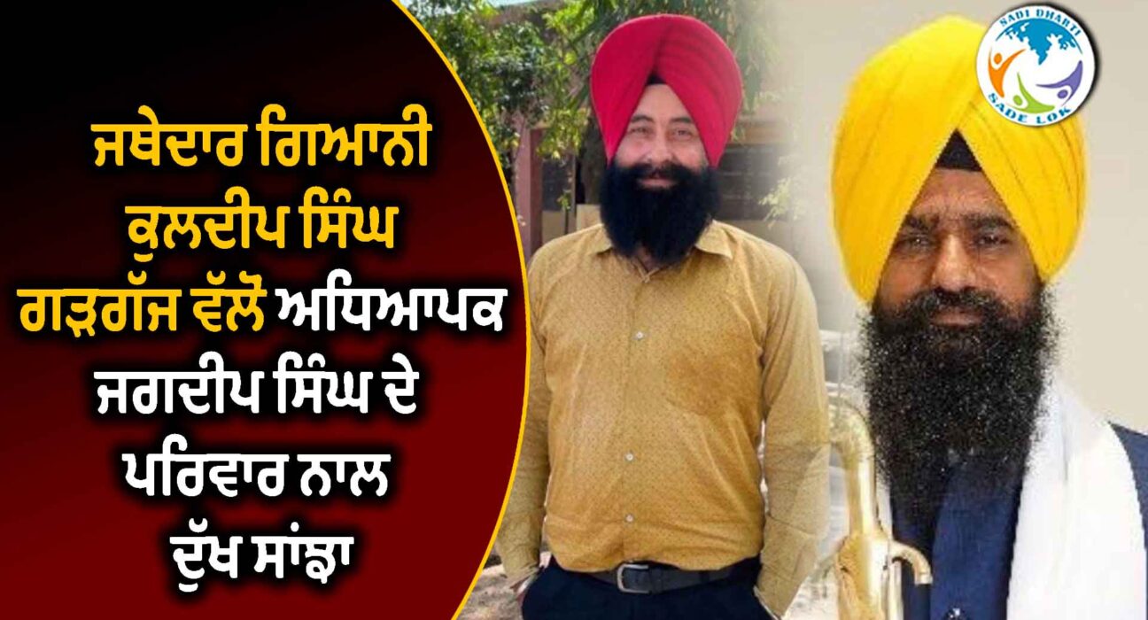ਜਥੇਦਾਰ ਗਿਆਨੀ ਕੁਲਦੀਪ ਸਿੰਘ ਗੜਗੱਜ ਵੱਲੋਂ ਅਧਿਆਪਕ ਜਗਦੀਪ ਸਿੰਘ ਦੇ ਪਰਿਵਾਰ ਨਾਲ ਦੁੱਖ ਸਾਂਝਾ, ਕਤਲ ਮਾਮਲੇ ‘ਚ ਤੁਰੰਤ ਇਨਸਾਫ ਦੀ ਕੀਤੀ ਮੰਗ