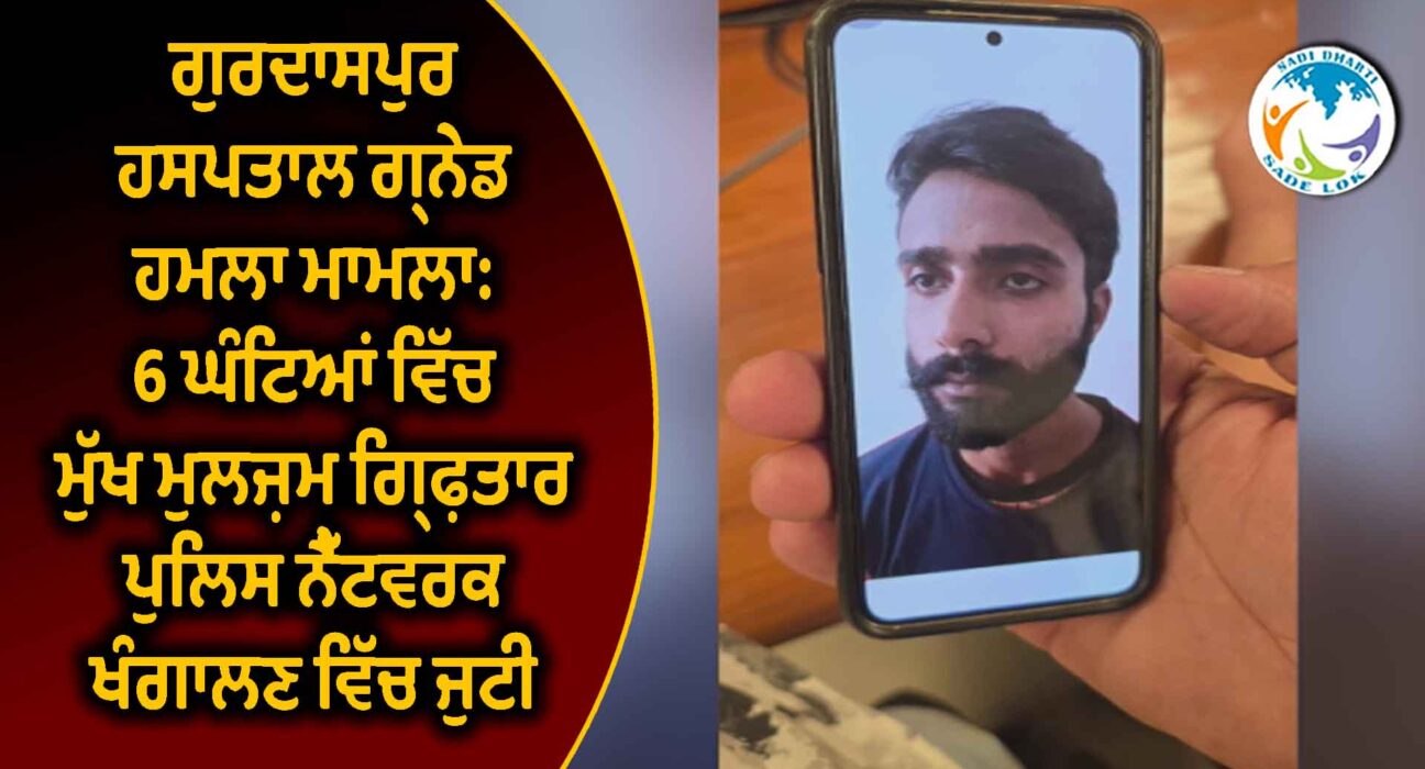 ਗੁਰਦਾਸਪੁਰ ਹਸਪਤਾਲ ਗ੍ਰਨੇਡ ਹਮਲਾ ਮਾਮਲਾ: 6 ਘੰਟਿਆਂ ਵਿੱਚ ਮੁੱਖ ਮੁਲਜ਼ਮ ਗ੍ਰਿਫ਼ਤਾਰ, ਪੁਲਿਸ ਨੈੱਟਵਰਕ ਖੰਗਾਲਣ ਵਿੱਚ ਜੁਟੀ