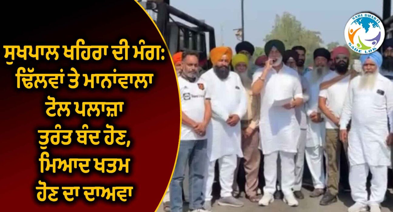 ਸੁਖਪਾਲ ਖਹਿਰਾ ਦੀ ਮੰਗ: ਢਿੱਲਵਾਂ ਤੇ ਮਾਨਾਂਵਾਲਾ ਟੋਲ ਪਲਾਜ਼ਾ ਤੁਰੰਤ ਬੰਦ ਹੋਣ, ਮਿਆਦ ਖਤਮ ਹੋਣ ਦਾ ਦਾਅਵਾ