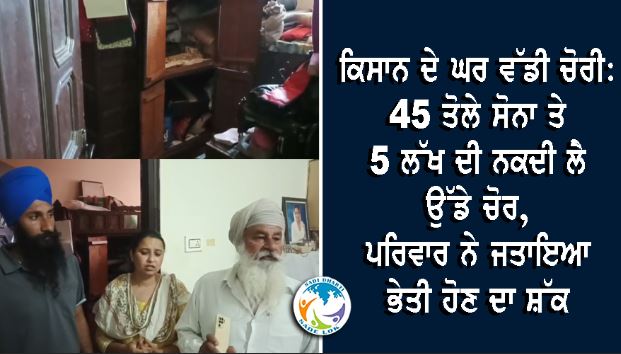 ਕਿਸਾਨ ਪਰਿਵਾਰ ਦੇ ਘਰ ਵੱਡੀ ਚੋਰੀ, 45 ਤੋਲੇ ਸੋਨਾ ਤੇ 5 ਲੱਖ ਨਕਦ ਗਾਇਬ