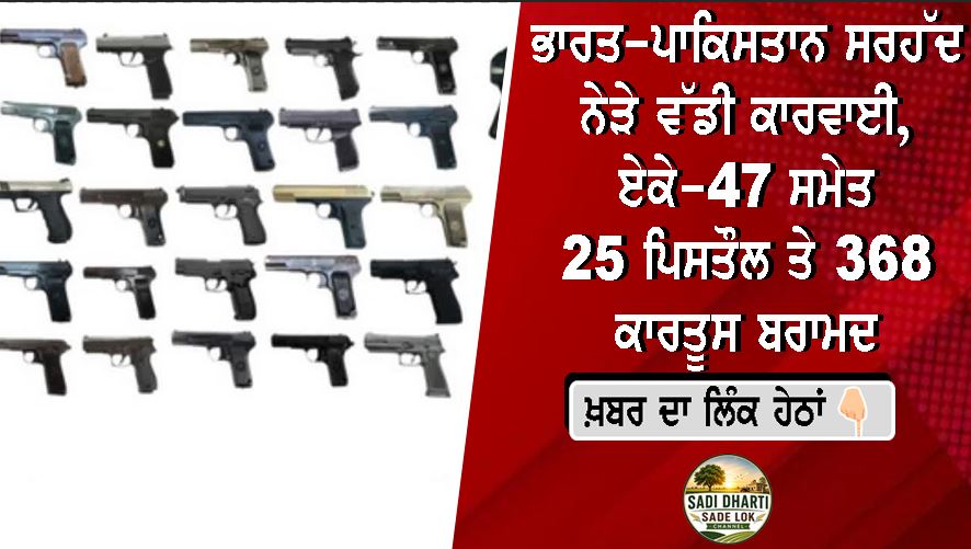 ਭਾਰਤ-ਪਾਕਿਸਤਾਨ ਸਰਹੱਦ ਨੇੜੇ ਵੱਡੀ ਕਾਰਵਾਈ, ਏਕੇ-47 ਸਮੇਤ 25 ਪਿਸਤੌਲ ਤੇ 368 ਕਾਰਤੂਸ ਬਰਾਮਦ