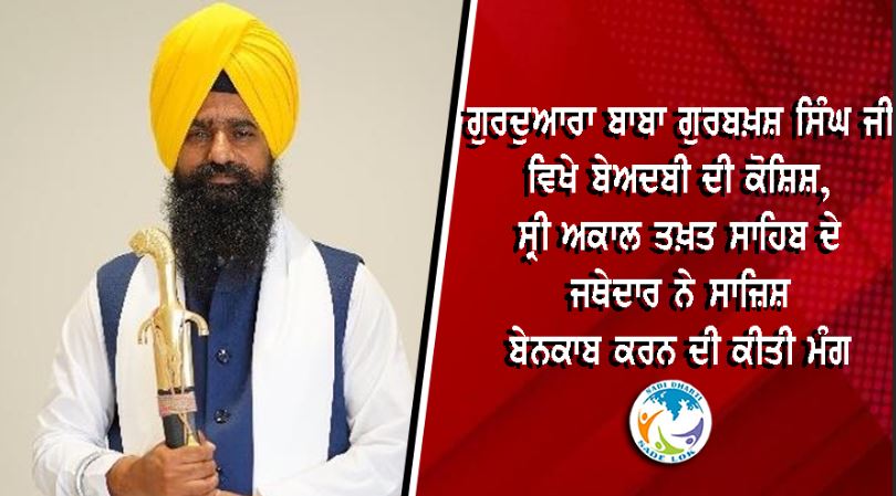 ਗੁਰਦੁਆਰਾ ਬਾਬਾ ਗੁਰਬਖ਼ਸ਼ ਸਿੰਘ ਜੀ ਵਿਖੇ ਬੇਅਦਬੀ ਦੀ ਕੋਸ਼ਿਸ਼, ਸ੍ਰੀ ਅਕਾਲ ਤਖ਼ਤ ਸਾਹਿਬ ਦੇ ਜਥੇਦਾਰ ਨੇ ਸਾਜ਼ਿਸ਼ ਬੇਨਕਾਬ ਕਰਨ ਦੀ ਕੀਤੀ ਮੰਗ
