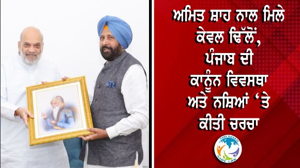 ਅਮਿਤ ਸ਼ਾਹ ਨਾਲ ਮਿਲੇ ਕੇਵਲ ਢਿੱਲੋਂ, ਪੰਜਾਬ ਦੀ ਕਾਨੂੰਨ ਵਿਵਸਥਾ ਅਤੇ ਨਸ਼ਿਆਂ ‘ਤੇ ਕੀਤੀ ਚਰਚਾ