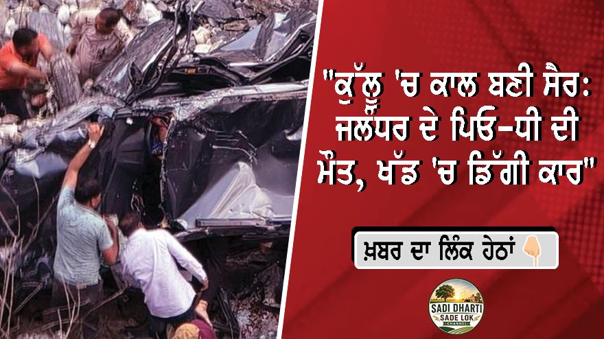 "ਕੁੱਲੂ 'ਚ ਕਾਲ ਬਣੀ ਸੈਰ: ਜਲੰਧਰ ਦੇ ਪਿਓ-ਧੀ ਦੀ ਮੌਤ, ਖੱਡ 'ਚ ਡਿੱਗੀ ਕਾਰ"