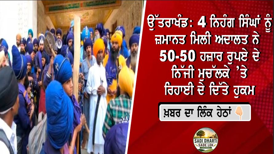 ਉੱਤਰਾਖੰਡ: ਚਾਰ ਨਿਹੰਗ ਸਿੰਘਾਂ ਨੂੰ ਜ਼ਮਾਨਤ ਮਿਲੀ .....ਅਦਾਲਤ ਨੇ 50-50 ਹਜ਼ਾਰ ਰੁਪਏ ਦੇ ਨਿੱਜੀ ਮੁਚੱਲਕੇ ’ਤੇ ਰਿਹਾਈ ਦੇ ਦਿੱਤੇ ਹੁਕਮ