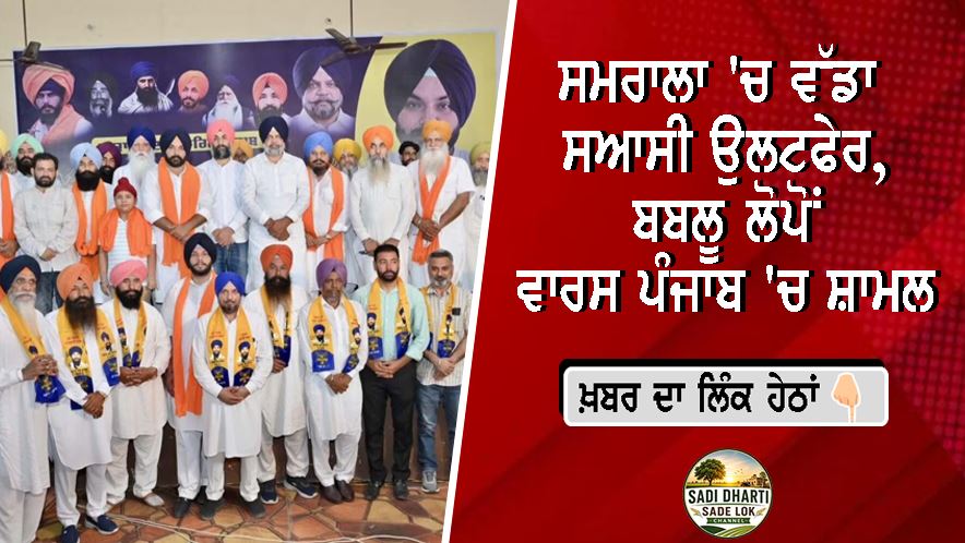 ਸਮਰਾਲਾ 'ਚ ਵੱਡਾ ਸਿਆਸੀ ਉਲਟਫੇਰ, ਬਬਲੂ ਲੋਪੋਂ ਵਾਰਸ ਪੰਜਾਬ 'ਚ ਸ਼ਾਮਲ