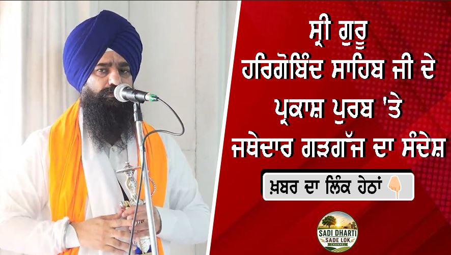 ਸ੍ਰੀ ਗੁਰੂ ਹਰਿਗੋਬਿੰਦ ਸਾਹਿਬ ਜੀ ਦੇ ਪ੍ਰਕਾਸ਼ ਪੁਰਬ 'ਤੇ ਜਥੇਦਾਰ ਗੜਗੱਜ ਦਾ ਸੰਦੇਸ਼, ਧਰਮ, ਸੂਰਬੀਰਤਾ ਅਤੇ ਏਕਤਾ ਦੇ ਰਾਹ 'ਤੇ ਚੱਲਣ ਦੀ ਅਪੀਲ