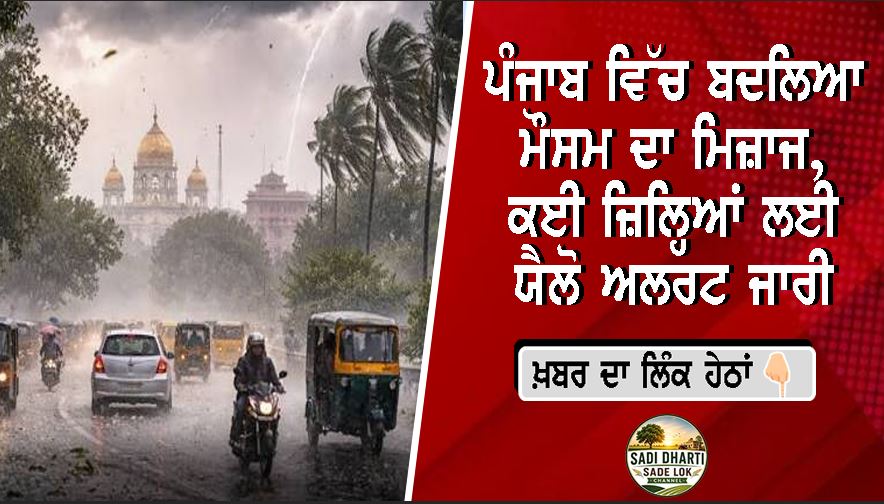 ਪੰਜਾਬ ਵਿੱਚ ਬਦਲਿਆ ਮੌਸਮ ਦਾ ਮਿਜ਼ਾਜ, ਕਈ ਜ਼ਿਲ੍ਹਿਆਂ ਲਈ ਯੈਲੋ ਅਲਰਟ ਜਾਰੀ