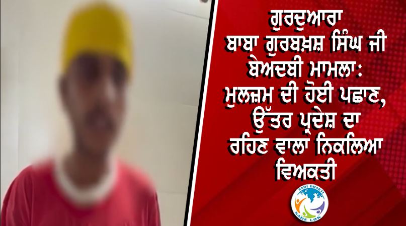ਗੁਰਦੁਆਰਾ ਬਾਬਾ ਗੁਰਬਖ਼ਸ਼ ਸਿੰਘ ਜੀ ਬੇਅਦਬੀ ਮਾਮਲਾ: ਮੁਲਜ਼ਮ ਦੀ ਹੋਈ ਪਛਾਣ, ਉੱਤਰ ਪ੍ਰਦੇਸ਼ ਦਾ ਰਹਿਣ ਵਾਲਾ ਨਿਕਲਿਆ ਵਿਅਕਤੀ