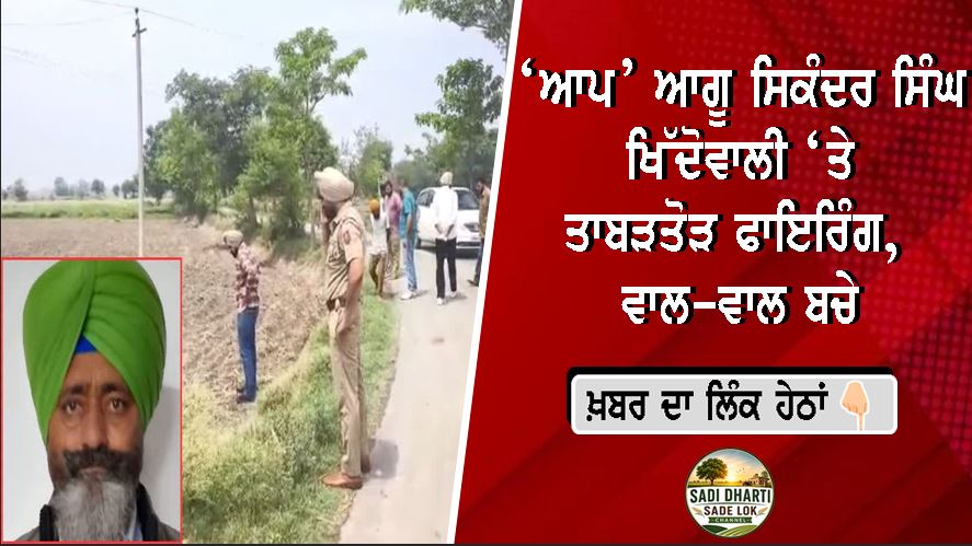 ‘ਆਪ’ ਆਗੂ ਸਿਕੰਦਰ ਸਿੰਘ ਖਿੱਦੋਵਾਲੀ ‘ਤੇ ਫਾਇਰਿੰਗ, ਵਾਲ-ਵਾਲ ਬਚੇ ਵਾਈਸ ਚੇਅਰਮੈਨ
