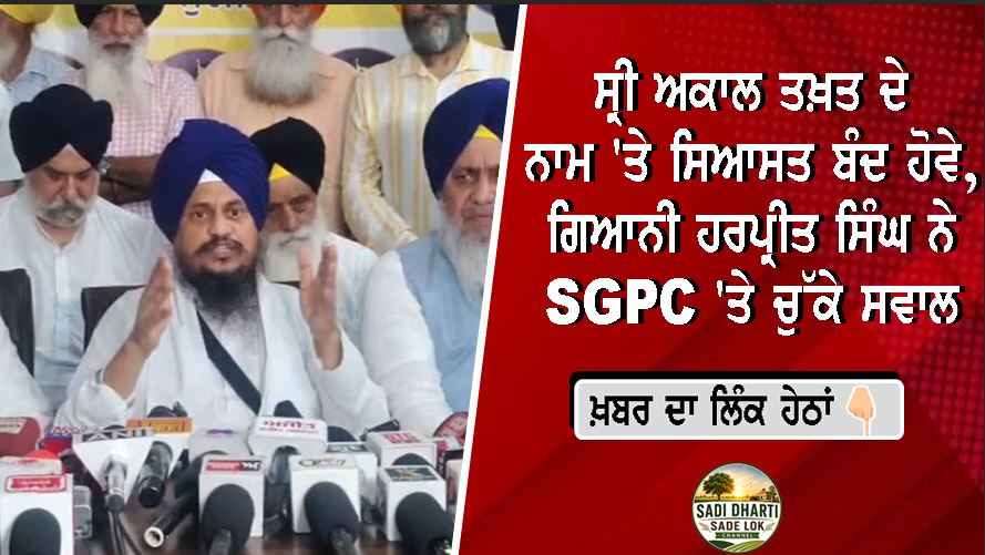 ਸ੍ਰੀ ਅਕਾਲ ਤਖ਼ਤ ਦੇ ਨਾਮ 'ਤੇ ਸਿਆਸਤ ਬੰਦ ਹੋਵੇ, ਗਿਆਨੀ ਹਰਪ੍ਰੀਤ ਸਿੰਘ ਨੇ SGPC 'ਤੇ ਚੁੱਕੇ ਸਵਾਲ