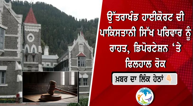 ਉੱਤਰਾਖੰਡ ਹਾਈਕੋਰਟ ਦੀ ਪਾਕਿਸਤਾਨੀ ਸਿੱਖ ਪਰਿਵਾਰ ਨੂੰ ਰਾਹਤ, ਡਿਪੋਰਟੇਸ਼ਨ ‘ਤੇ ਫਿਲਹਾਲ ਰੋਕ