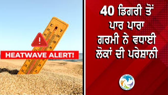 40 ਡਿਗਰੀ ਤੋਂ ਪਾਰ ਪਾਰਾ, ਗਰਮੀ ਨੇ ਵਧਾਈ ਲੋਕਾਂ ਦੀ ਪਰੇਸ਼ਾਨੀ