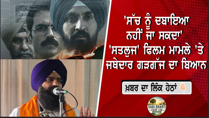 'ਸੱਚ ਨੂੰ ਦਬਾਇਆ ਨਹੀਂ ਜਾ ਸਕਦਾ' – 'ਸਤਲੁਜ' ਫਿਲਮ ਮਾਮਲੇ 'ਤੇ ਜਥੇਦਾਰ ਗੜਗੱਜ ਦਾ ਬਿਆਨ