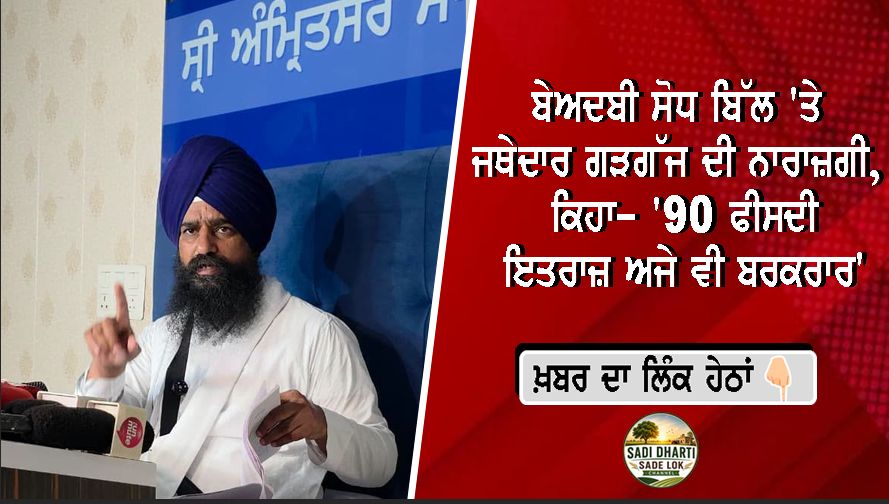 ਬੇਅਦਬੀ ਸੋਧ ਬਿੱਲ 'ਤੇ ਜਥੇਦਾਰ ਗੜਗੱਜ ਦੀ ਨਾਰਾਜ਼ਗੀ, ਕਿਹਾ- '90 ਫੀਸਦੀ ਇਤਰਾਜ਼ ਅਜੇ ਵੀ ਬਰਕਰਾਰ'