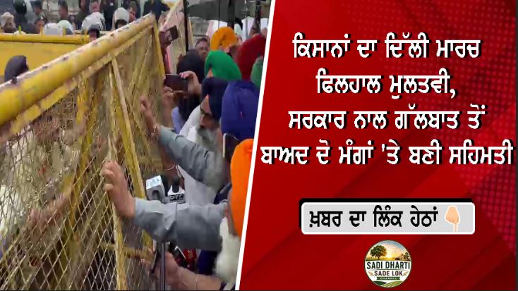 ਕਿਸਾਨਾਂ ਦਾ ਦਿੱਲੀ ਮਾਰਚ ਫਿਲਹਾਲ ਮੁਲਤਵੀ, ਸਰਕਾਰ ਨਾਲ ਗੱਲਬਾਤ ਤੋਂ ਬਾਅਦ ਦੋ ਮੰਗਾਂ 'ਤੇ ਬਣੀ ਸਹਿਮਤੀ