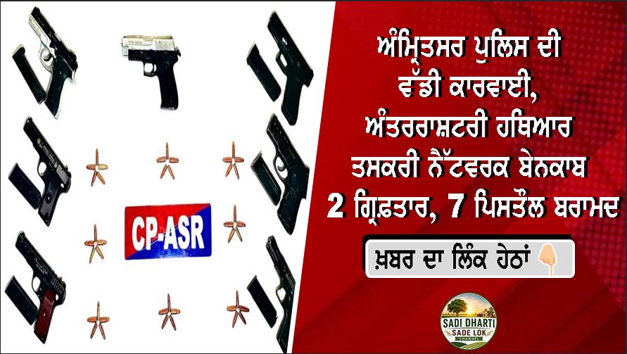 ਅੰਮ੍ਰਿਤਸਰ ਪੁਲਿਸ ਦੀ ਵੱਡੀ ਕਾਰਵਾਈ, ਅੰਤਰਰਾਸ਼ਟਰੀ ਹਥਿਆਰ ਤਸਕਰੀ ਨੈੱਟਵਰਕ ਬੇਨਕਾਬ; 2 ਗ੍ਰਿਫ਼ਤਾਰ, 7 ਪਿਸਤੌਲ ਬਰਾਮਦ