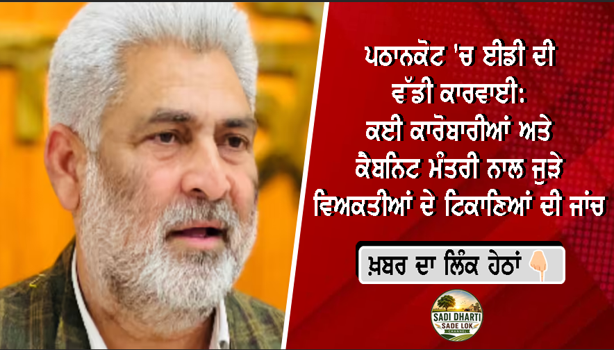 ਪਠਾਨਕੋਟ 'ਚ ਈਡੀ ਦੀ ਵੱਡੀ ਕਾਰਵਾਈ: ਕਈ ਕਾਰੋਬਾਰੀਆਂ ਅਤੇ ਕੈਬਨਿਟ ਮੰਤਰੀ ਨਾਲ ਜੁੜੇ ਵਿਅਕਤੀਆਂ ਦੇ ਟਿਕਾਣਿਆਂ ਦੀ ਜਾਂਚ