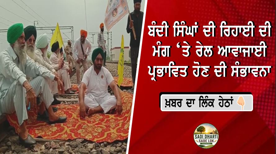 ਬੰਦੀ ਸਿੰਘਾਂ ਦੀ ਰਿਹਾਈ ਦੀ ਮੰਗ ‘ਤੇ ਰੇਲ ਆਵਾਜਾਈ ਪ੍ਰਭਾਵਿਤ ਹੋਣ ਦੀ ਸੰਭਾਵਨਾ