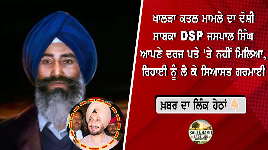 ਖਾਲੜਾ ਕਤਲ ਮਾਮਲੇ ਦਾ ਦੋਸ਼ੀ ਸਾਬਕਾ DSP ਜਸਪਾਲ ਸਿੰਘ ਆਪਣੇ ਦਰਜ ਪਤੇ 'ਤੇ ਨਹੀਂ ਮਿਲਿਆ, ਰਿਹਾਈ ਨੂੰ ਲੈ ਕੇ ਸਿਆਸਤ ਗਰਮਾਈ