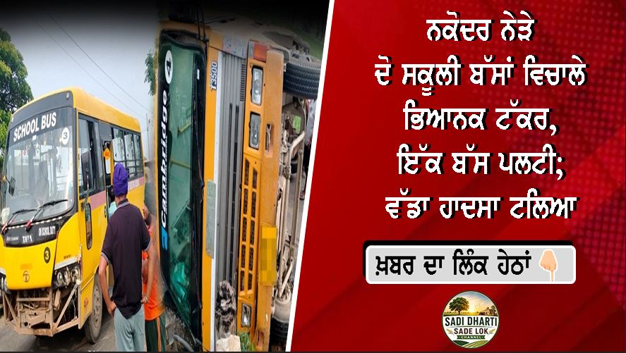 ਨਕੋਦਰ ਨੇੜੇ ਦੋ ਸਕੂਲੀ ਬੱਸਾਂ ਵਿਚਾਲੇ ਭਿਆਨਕ ਟੱਕਰ, ਇੱਕ ਬੱਸ ਪਲਟੀ; ਵੱਡਾ ਹਾਦਸਾ ਟਲਿਆ