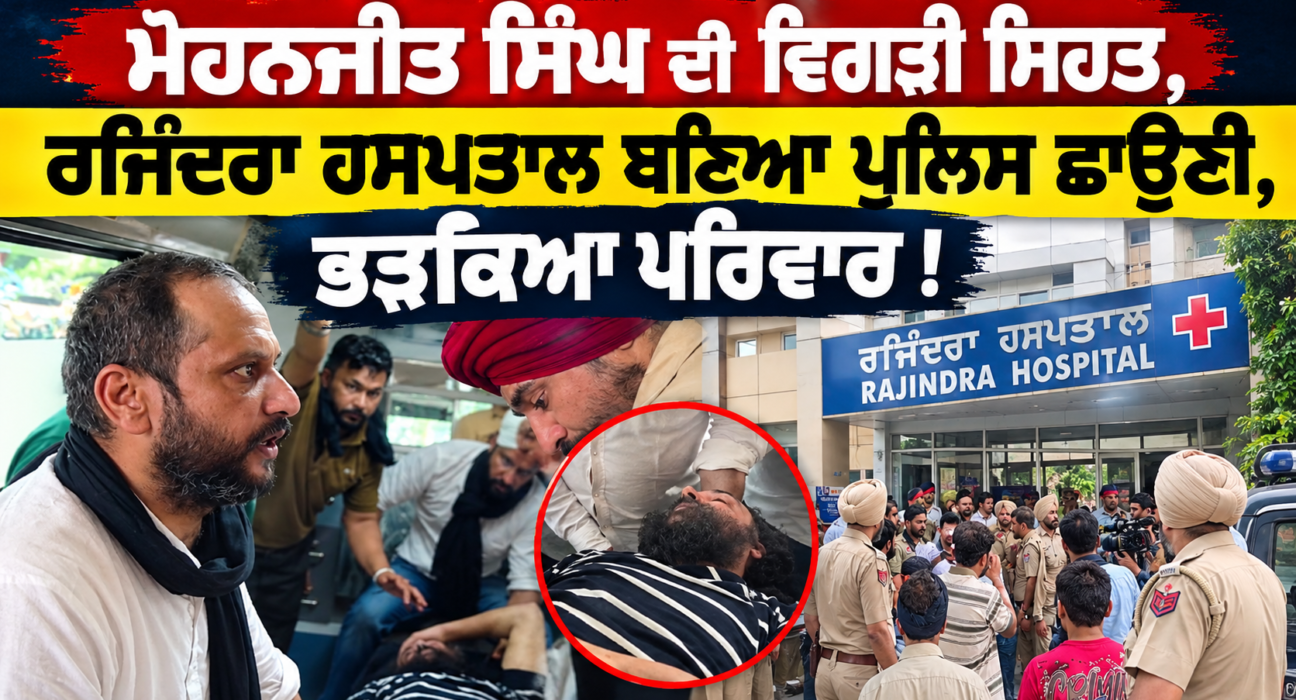 ਮੋਹਨਜੀਤ ਸਿੰਘ ਦੀ ਵਿਗੜੀ ਸਿਹਤ, ਰਜਿੰਦਰਾ ਹਸਪਤਾਲ ਬਣਿਆ ਪੁਲਿਸ ਛਾਉਣੀ, ਭੜਕਿਆ ਪਰਿਵਾਰ !