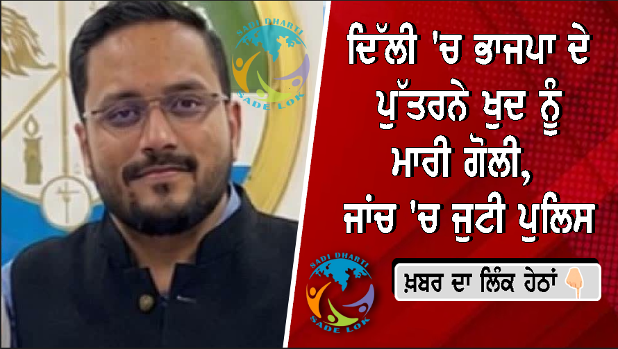 ਦਿੱਲੀ 'ਚ ਭਾਜਪਾ ਦੇ ਪੁੱਤਰ ਨੇ ਖੁਦ ਨੂੰ ਮਾਰੀ ਗੋਲੀ, ਜਾਂਚ 'ਚ ਜੁਟੀ ਪੁਲਿਸ