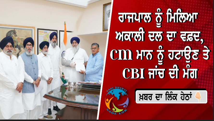 ਰਾਜਪਾਲ ਨੂੰ ਮਿਲਿਆ ਅਕਾਲੀ ਦਲ ਦਾ ਵਫ਼ਦ, CM ਮਾਨ ਨੂੰ ਹਟਾਉਣ ਤੇ CBI ਜਾਂਚ ਦੀ ਮੰਗ