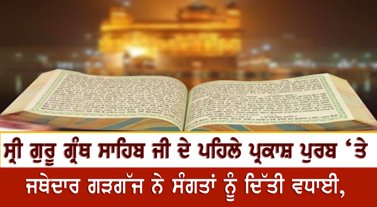 ਸ੍ਰੀ ਗੁਰੂ ਗ੍ਰੰਥ ਸਾਹਿਬ ਜੀ ਦੇ ਪਹਿਲੇ ਪ੍ਰਕਾਸ਼ ਪੁਰਬ ‘ਤੇ ਜਥੇਦਾਰ ਗੜਗੱਜ ਨੇ ਸੰਗਤਾਂ ਨੂੰ ਦਿੱਤੀ ਵਧਾਈ