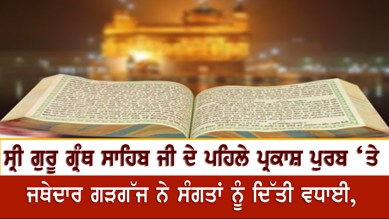 ਸ੍ਰੀ ਗੁਰੂ ਗ੍ਰੰਥ ਸਾਹਿਬ ਜੀ ਦੇ ਪਹਿਲੇ ਪ੍ਰਕਾਸ਼ ਪੁਰਬ ‘ਤੇ ਜਥੇਦਾਰ ਗੜਗੱਜ ਨੇ ਸੰਗਤਾਂ ਨੂੰ ਦਿੱਤੀ ਵਧਾਈ