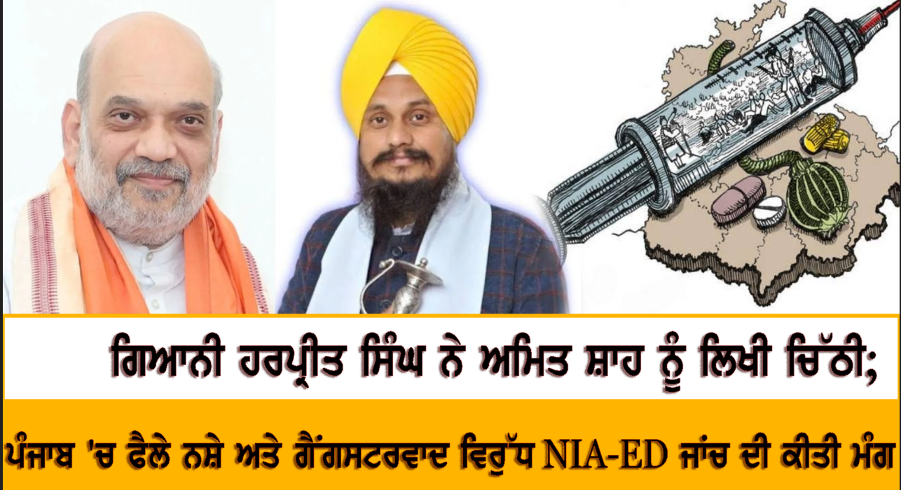 ਗਿਆਨੀ ਹਰਪ੍ਰੀਤ ਸਿੰਘ ਨੇ ਅਮਿਤ ਸ਼ਾਹ ਨੂੰ ਲਿਖੀ ਚਿੱਠੀ; ਪੰਜਾਬ 'ਚ ਫੈਲੇ ਨਸ਼ੇ ਅਤੇ ਗੈਂਗਸਟਰਵਾਦ ਵਿਰੁੱਧ NIA-ED ਜਾਂਚ ਦੀ ਕੀਤੀ ਮੰਗ