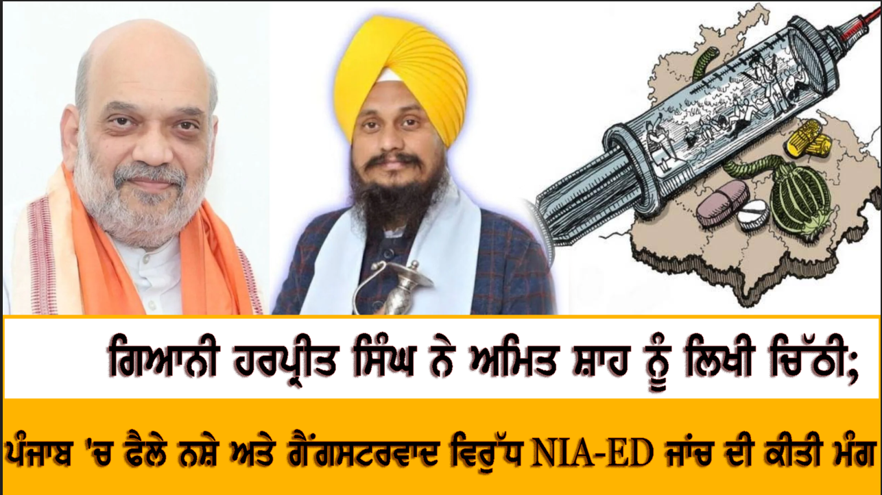 ਗਿਆਨੀ ਹਰਪ੍ਰੀਤ ਸਿੰਘ ਨੇ ਅਮਿਤ ਸ਼ਾਹ ਨੂੰ ਲਿਖੀ ਚਿੱਠੀ; ਪੰਜਾਬ 'ਚ ਫੈਲੇ ਨਸ਼ੇ ਅਤੇ ਗੈਂਗਸਟਰਵਾਦ ਵਿਰੁੱਧ NIA-ED ਜਾਂਚ ਦੀ ਕੀਤੀ ਮੰਗ